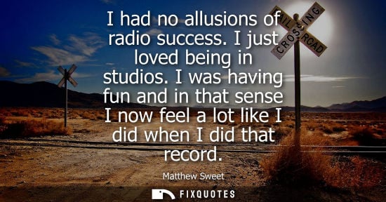 Small: I had no allusions of radio success. I just loved being in studios. I was having fun and in that sense 