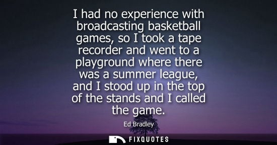 Small: I had no experience with broadcasting basketball games, so I took a tape recorder and went to a playground whe