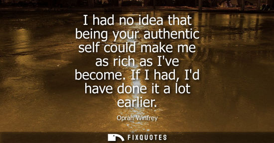 Small: I had no idea that being your authentic self could make me as rich as Ive become. If I had, Id have don