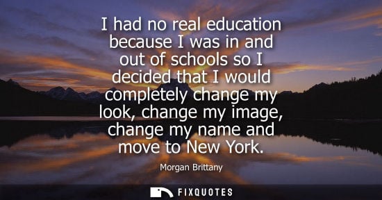 Small: I had no real education because I was in and out of schools so I decided that I would completely change