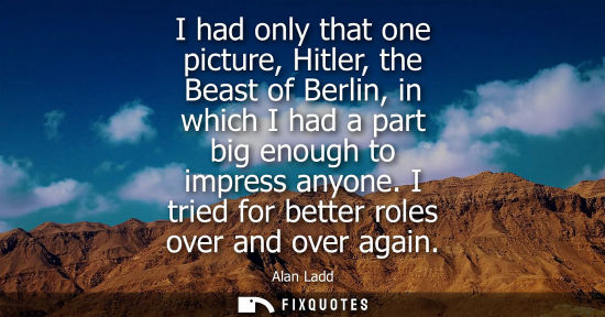 Small: I had only that one picture, Hitler, the Beast of Berlin, in which I had a part big enough to impress anyone. 