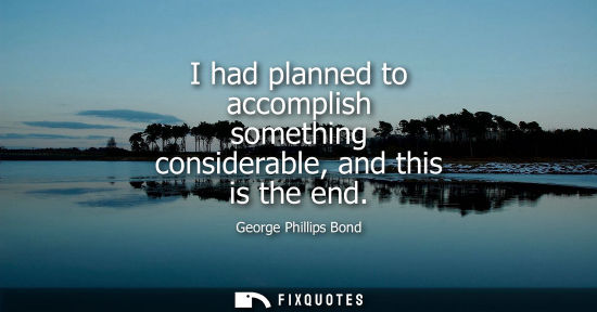 Small: I had planned to accomplish something considerable, and this is the end