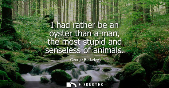 Small: I had rather be an oyster than a man, the most stupid and senseless of animals