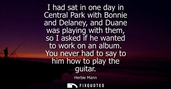 Small: I had sat in one day in Central Park with Bonnie and Delaney, and Duane was playing with them, so I ask