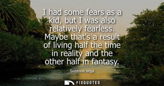 Small: I had some fears as a kid, but I was also relatively fearless. Maybe thats a result of living half the 