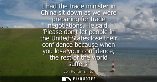 Small: I had the trade minister in China sit down as we were preparing for trade negotiations. He said, Please