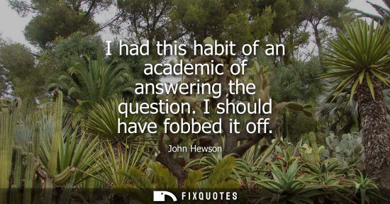 Small: I had this habit of an academic of answering the question. I should have fobbed it off