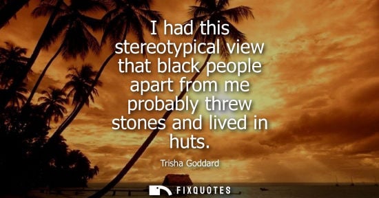 Small: I had this stereotypical view that black people apart from me probably threw stones and lived in huts