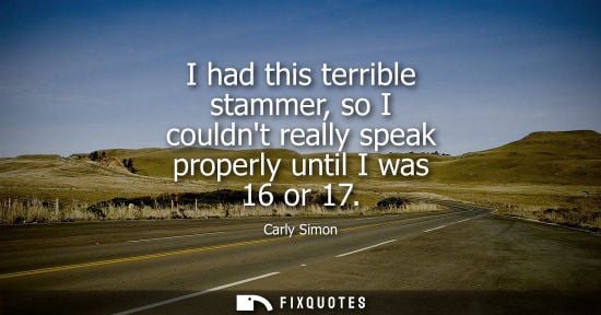 Small: I had this terrible stammer, so I couldnt really speak properly until I was 16 or 17