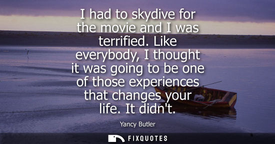 Small: I had to skydive for the movie and I was terrified. Like everybody, I thought it was going to be one of