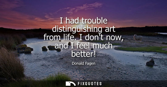 Small: I had trouble distinguishing art from life. I dont now, and I feel much better!