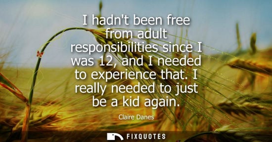 Small: I hadnt been free from adult responsibilities since I was 12, and I needed to experience that. I really