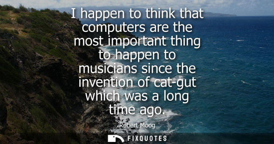 Small: I happen to think that computers are the most important thing to happen to musicians since the inventio