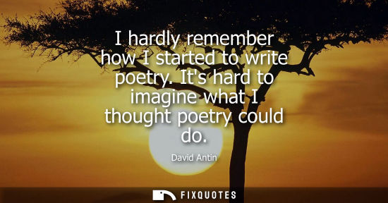 Small: I hardly remember how I started to write poetry. Its hard to imagine what I thought poetry could do