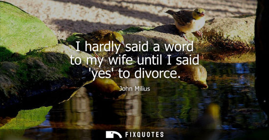 Small: I hardly said a word to my wife until I said yes to divorce