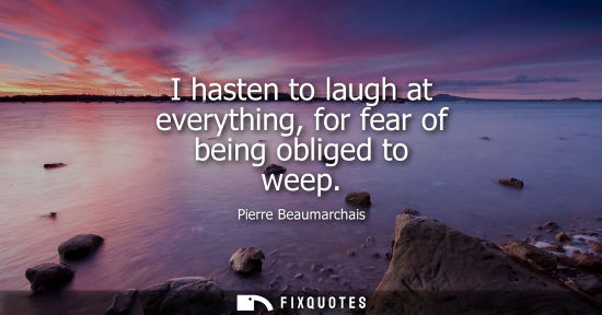 Small: I hasten to laugh at everything, for fear of being obliged to weep
