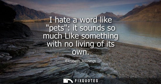 Small: I hate a word like pets: it sounds so much Like something with no living of its own