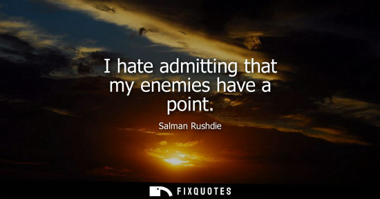 Small: I hate admitting that my enemies have a point