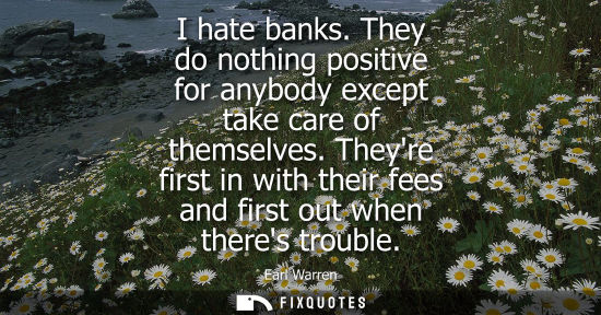 Small: I hate banks. They do nothing positive for anybody except take care of themselves. Theyre first in with