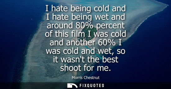 Small: I hate being cold and I hate being wet and around 80% percent of this film I was cold and another 60% I