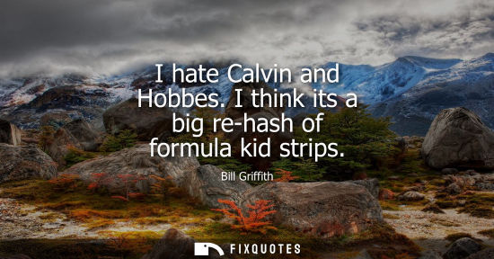 Small: I hate Calvin and Hobbes. I think its a big re-hash of formula kid strips