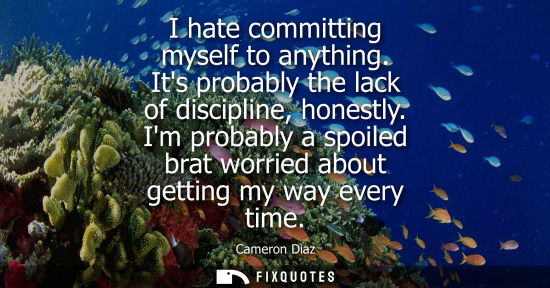 Small: I hate committing myself to anything. Its probably the lack of discipline, honestly. Im probably a spoi