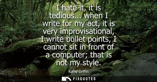 Small: I hate it, it is tedious... when I write for my act, it is very improvisational, I write bullet points,