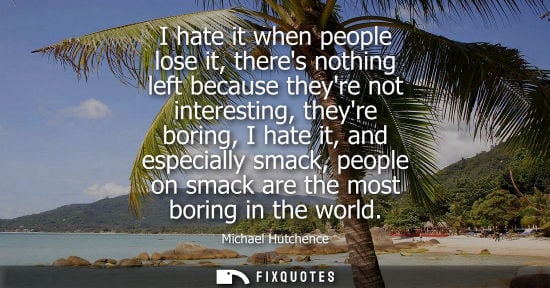 Small: I hate it when people lose it, theres nothing left because theyre not interesting, theyre boring, I hat
