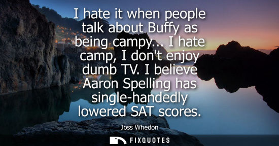 Small: I hate it when people talk about Buffy as being campy... I hate camp, I dont enjoy dumb TV. I believe A