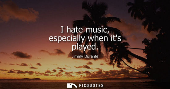 Small: I hate music, especially when its played