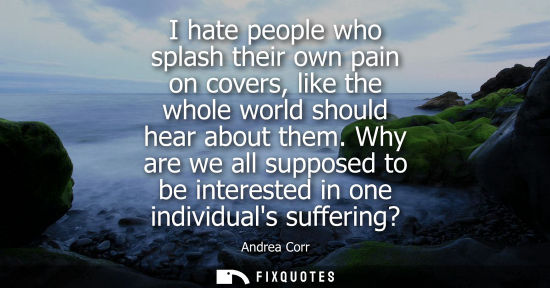 Small: I hate people who splash their own pain on covers, like the whole world should hear about them.