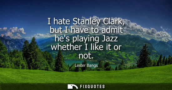 Small: I hate Stanley Clark, but I have to admit hes playing Jazz whether I like it or not