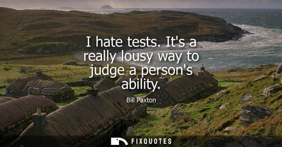 Small: I hate tests. Its a really lousy way to judge a persons ability