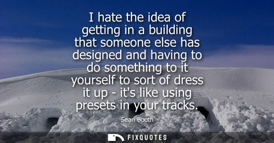 Small: I hate the idea of getting in a building that someone else has designed and having to do something to i