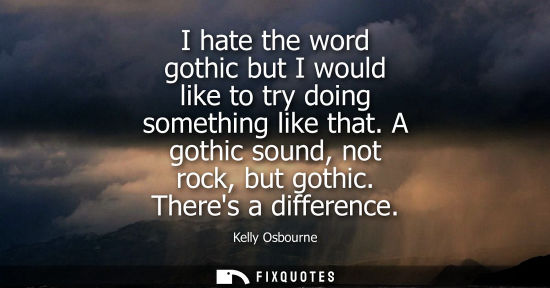 Small: I hate the word gothic but I would like to try doing something like that. A gothic sound, not rock, but gothic