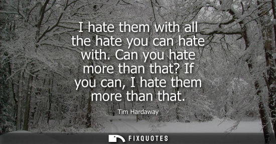 Small: I hate them with all the hate you can hate with. Can you hate more than that? If you can, I hate them m