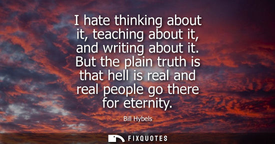 Small: I hate thinking about it, teaching about it, and writing about it. But the plain truth is that hell is 