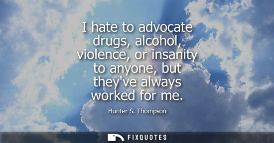 Small: I hate to advocate drugs, alcohol, violence, or insanity to anyone, but theyve always worked for me