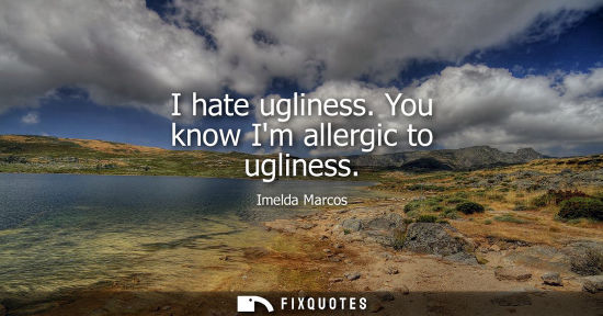 Small: I hate ugliness. You know Im allergic to ugliness