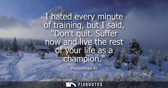 Small: I hated every minute of training, but I said, Dont quit. Suffer now and live the rest of your life as a