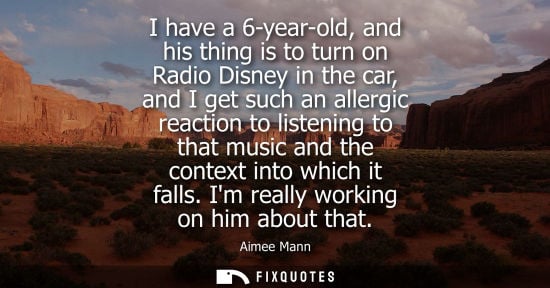Small: I have a 6-year-old, and his thing is to turn on Radio Disney in the car, and I get such an allergic reaction 