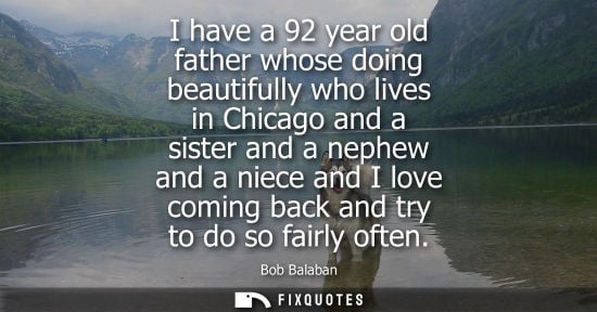 Small: I have a 92 year old father whose doing beautifully who lives in Chicago and a sister and a nephew and 