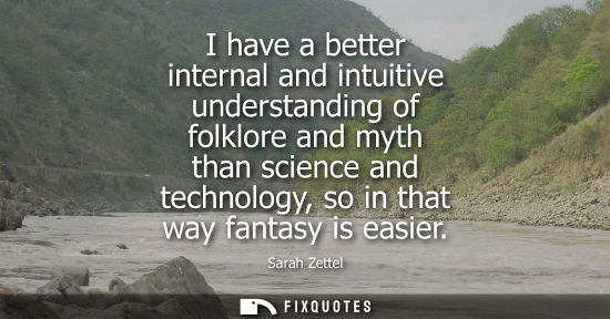 Small: I have a better internal and intuitive understanding of folklore and myth than science and technology, 