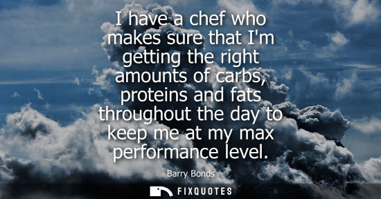 Small: I have a chef who makes sure that Im getting the right amounts of carbs, proteins and fats throughout t
