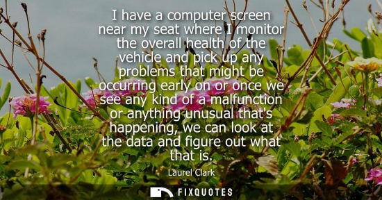 Small: I have a computer screen near my seat where I monitor the overall health of the vehicle and pick up any proble