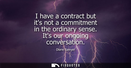 Small: I have a contract but its not a commitment in the ordinary sense. Its our ongoing conversation