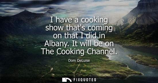 Small: I have a cooking show thats coming on that I did in Albany. It will be on The Cooking Channel