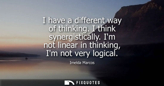Small: I have a different way of thinking. I think synergistically. Im not linear in thinking, Im not very log