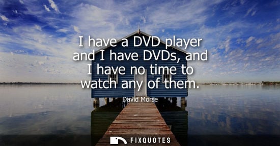 Small: I have a DVD player and I have DVDs, and I have no time to watch any of them