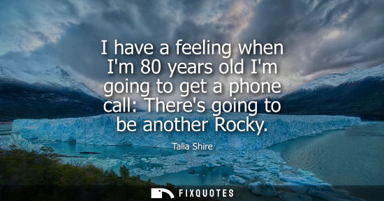 Small: I have a feeling when Im 80 years old Im going to get a phone call: Theres going to be another Rocky